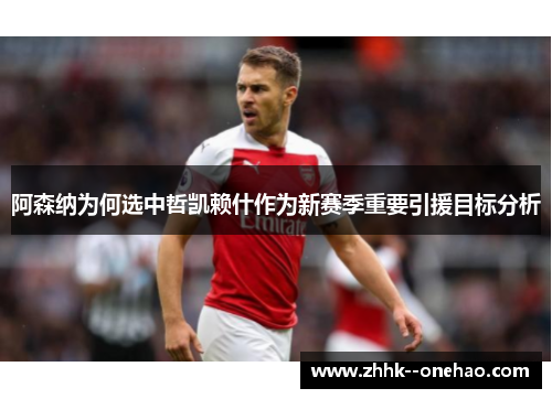 阿森纳为何选中哲凯赖什作为新赛季重要引援目标分析