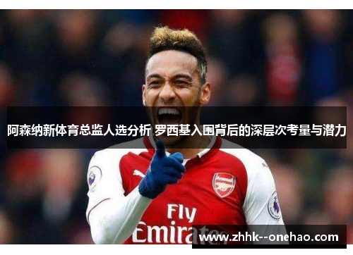 阿森纳新体育总监人选分析 罗西基入围背后的深层次考量与潜力