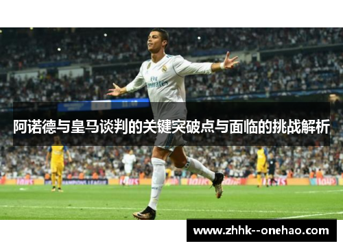 阿诺德与皇马谈判的关键突破点与面临的挑战解析