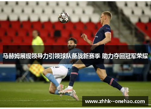 马赫姆展现领导力引领球队备战新赛季 助力夺回冠军荣耀 马赫姆展现领导力引领球队备战新赛季 助力夺回冠军荣耀
