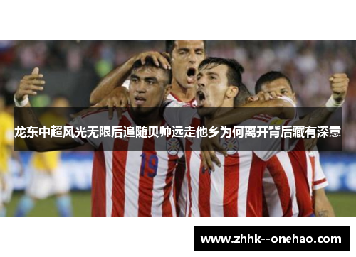 龙东中超风光无限后追随贝帅远走他乡为何离开背后藏有深意