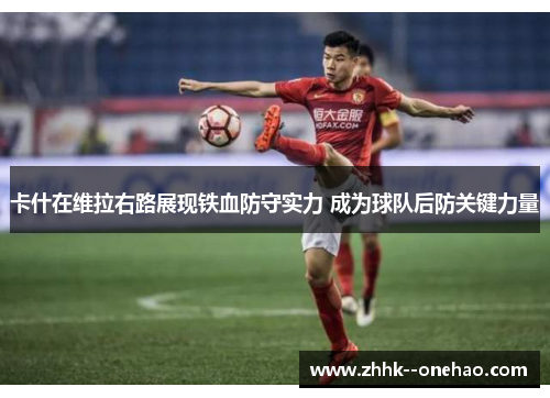 卡什在维拉右路展现铁血防守实力 成为球队后防关键力量