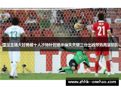 国足主场大好局被十人沙特补时绝杀痛失关键三分出线形势再蒙阴影 国足主场大好局被十人沙特补时绝杀痛失关键三分出线形势再蒙阴影