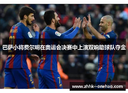 巴萨小将费尔明在奥运会决赛中上演双响助球队夺金