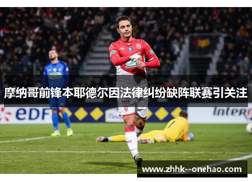 摩纳哥前锋本耶德尔因法律纠纷缺阵联赛引关注 摩纳哥前锋本耶德尔因法律纠纷缺阵联赛引关注