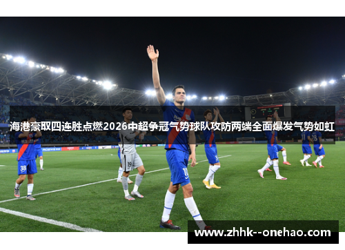 海港豪取四连胜点燃2026中超争冠气势球队攻防两端全面爆发气势如虹