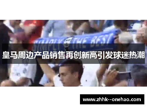 皇马周边产品销售再创新高引发球迷热潮 皇马周边产品销售再创新高引发球迷热潮