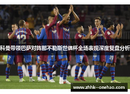 科曼带领巴萨对阵那不勒斯世俱杯全场表现深度复盘分析 科曼带领巴萨对阵那不勒斯世俱杯全场表现深度复盘分析