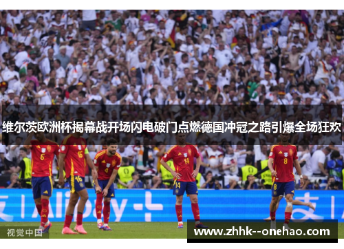 维尔茨欧洲杯揭幕战开场闪电破门点燃德国冲冠之路引爆全场狂欢 维尔茨欧洲杯揭幕战开场闪电破门点燃德国冲冠之路引爆全场狂欢