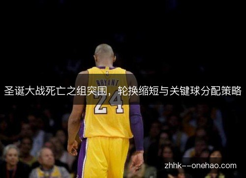 圣诞大战死亡之组突围,轮换缩短与关键球分配策略 圣诞大战死亡之组突围,轮换缩短与关键球分配策略