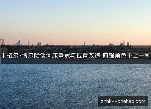 米格尔·博尔哈谈河床争冠与位置改造 前锋角色不止一种 米格尔·博尔哈谈河床争冠与位置改造 前锋角色不止一种